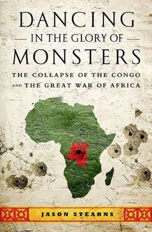 Dancing in the Glory of Monsters: The Collapse of the Congo and the Great War of Africa de Jason Stearns