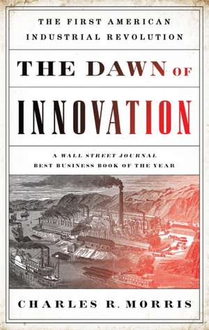 The Dawn of Innovation: The First American Industrial Revolution de Charles R. Morris