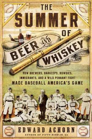 The Summer of Beer and Whiskey: How Brewers, Barkeeps, Rowdies, Immigrants, and a Wild Pennant Fight Made Baseball America's Game de Edward Achorn