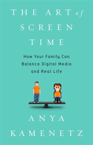 The Art of Screen Time: How Your Family Can Balance Digital Media and Real Life de Anya Kamenetz