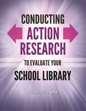 Conducting Action Research to Evaluate Your School Library de Judith Anne Sykes