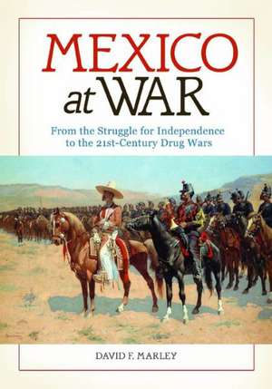 Mexico at War: From the Struggle for Independence to the 21st-Century Drug Wars de David F. Marley