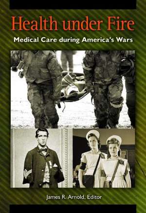 Health under Fire: Medical Care during America's Wars de James R. Arnold