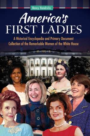 America's First Ladies: A Historical Encyclopedia and Primary Document Collection of the Remarkable Women of the White House de Nancy Hendricks