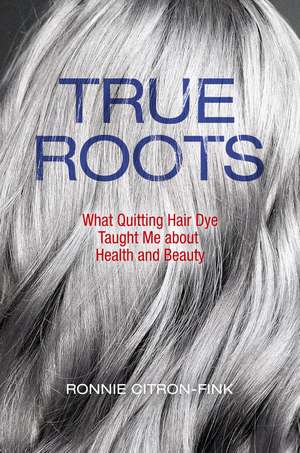 True Roots: What Quitting Hair Dye Taught Me about Health and Beauty de Ronnie Citron-Fink