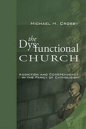 The Dysfunctional Church: Addiction and Codependency in the Family of Catholicism de Michael H. Crosby