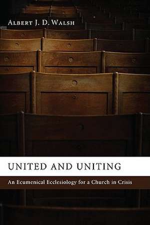 United and Uniting: An Ecumenical Ecclesiology for a Church in Crisis de Albert J. D. Walsh