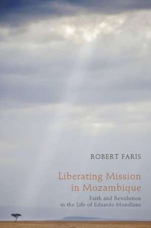 Liberating Mission in Mozambique: Faith and Revolution in the Life of Eduardo Mondlane de Robert Faris