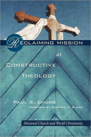 Reclaiming Mission as Constructive Theology: Missional Church and World Christanity de Paul S. Chung