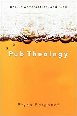 Pub Theology: Beer, Conversation, and God de Bryan Berghoef