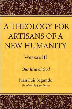 A Theology for Artisans of a New Humanity, Volume 3: Our Idea of God de Juan Luis Segundo