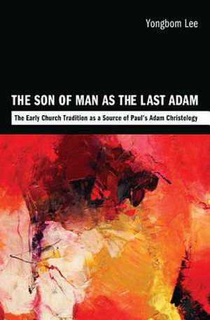 The Son of Man as the Last Adam: The Early Church Tradition as a Source of Paul's Adam Christology de Yongbom Lee