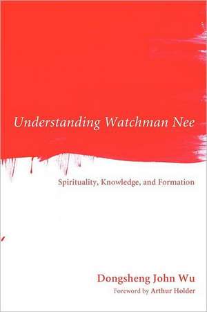 Understanding Watchman Nee: Spirituality, Knowledge, and Formation de Dongsheng John Wu