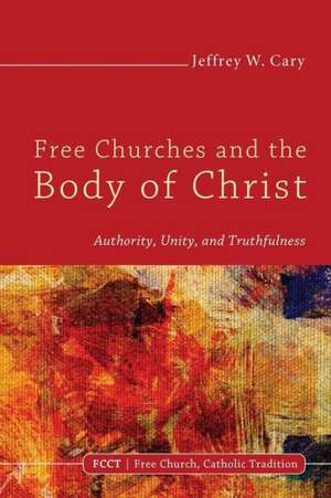 Free Churches and the Body of Christ: Authority, Unity, and Truthfulness de Jeffrey W. Cary