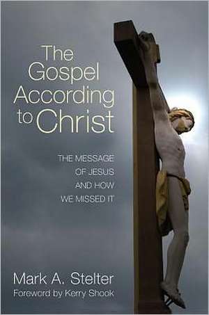 The Gospel According to Christ: The Message of Jesus and How We Missed It de Mark A. Stelter