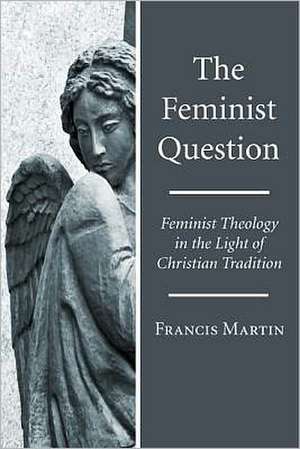 The Feminist Question: Feminist Theology in the Light of Christian Tradition de Francis Martin