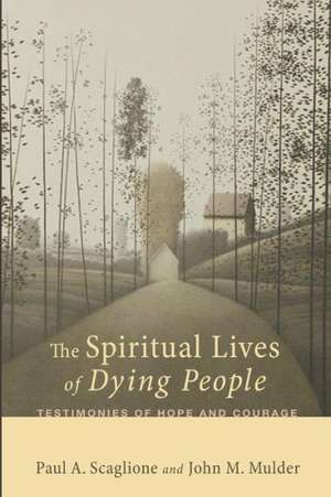 The Spiritual Lives of Dying People: Testimonies of Hope and Courage de Paul A. Scaglione