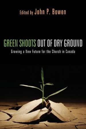 Green Shoots Out of Dry Ground: Growing a New Future for the Church in Canada de John P. Bowen