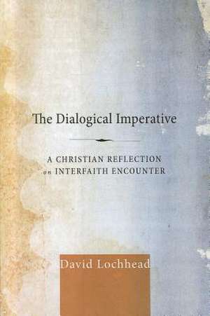 The Dialogical Imperative: A Christian Reflection on Interfaith Encounter de David Lochhead