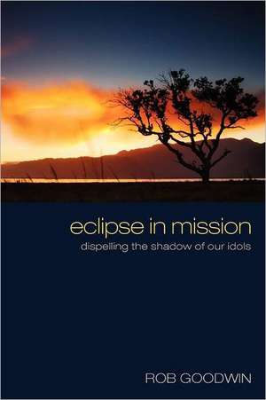 Eclipse in Mission: Dispelling the Shadow of Our Idols de Rob Goodwin