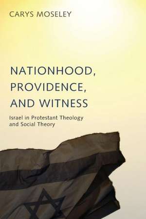 Nationhood, Providence, and Witness: Israel in Protestant Theology and Social Theory de Carys Moseley