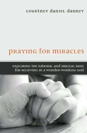 Praying for Miracles: Exploring the Rational and Biblical Basis for Believing in a Wonder-Working God de Courtney Daniel Dabney