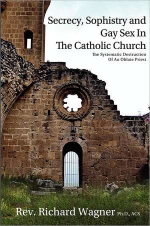 Secrecy, Sophistry and Gay Sex in the Catholic Church: The Systematic Destruction of an Oblate Priest de Richard Wagner