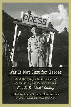 War Is Not Just for Heroes: World War II Dispatches and Letters of US Marine Corps Combat Correspondent Claude R. "Red" Canup de Claude Richard Canup