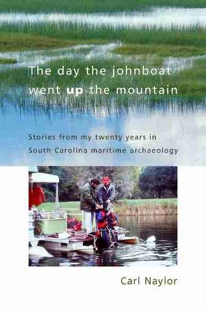 The Day the Johnboat Went Up the Mountain: Stories from My Twenty Years in South Carolina Maritime Archaeology de Carl Naylor