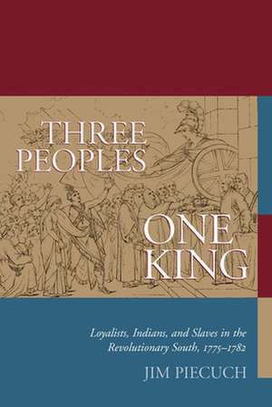 Three Peoples, One King: Loyalists, Indians, and Slaves in the American Revolutionary South, 1775-1782 de Jim Piecuch