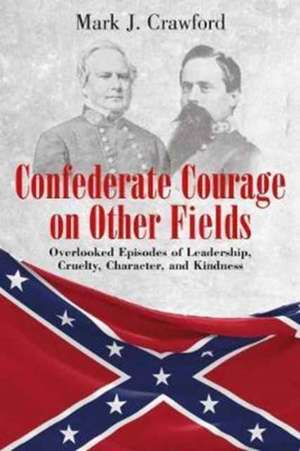 Confederate Courage on Other Fields: Overlooked Episodes of Leadership, Cruelty, Character, and Kindness de Mark Crawford