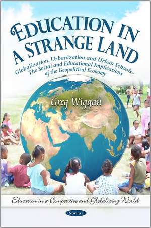 Education in a Strange Land: Globalization, Urbanization & Urban Schools -- The Social & Educational Implications of the Geopolitical Economy de Greg Wiggan