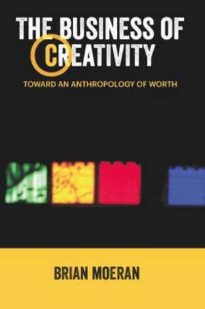 The Business of Creativity: Toward an Anthropology of Worth de Brian Moeran