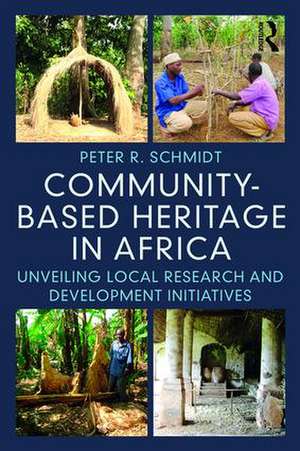 Community-based Heritage in Africa: Unveiling Local Research and Development Initiatives de Peter R. Schmidt