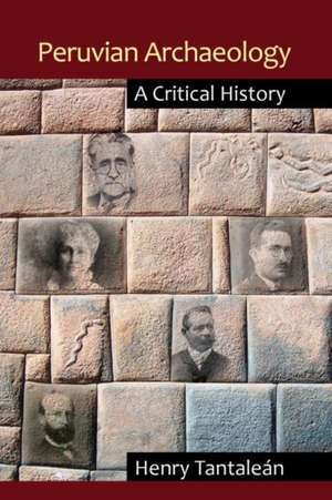 Peruvian Archaeology: A Critical History de Henry Tantaleán