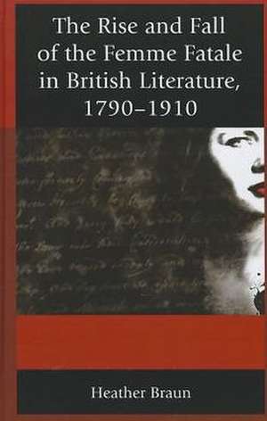 The Rise and Fall of the Femme Fatale in British Literature, 1790-1910 de Heather L. Braun