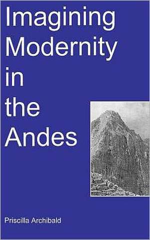 Imagining Modernity in the Andes de Prescilla Archibald