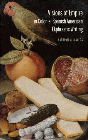 Visions of Empire in Colonial Spanish American Ekphrastic Writing de Kathryn M. Mayers