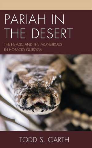 Pariah in the Desert: The Heroic and the Monstrous in Horacio Quiroga de Todd S. Garth