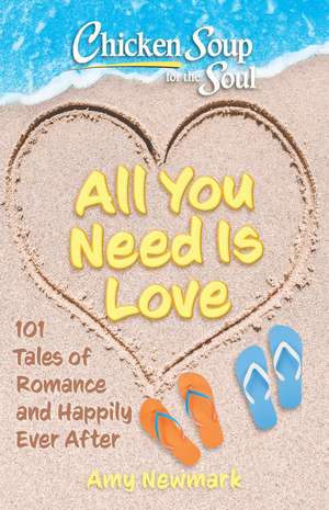 Chicken Soup for the Soul: All You Need Is Love: 101 Tales of Romance and Happily Ever After de Amy Newmark