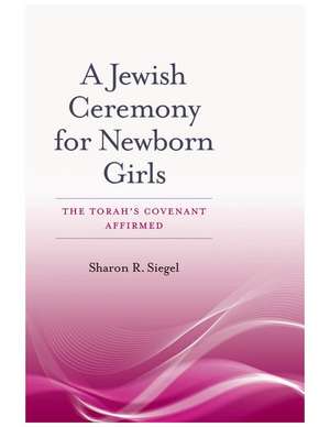 A Jewish Ceremony for Newborn Girls: The Torah’s Covenant Affirmed de Sharon R. Siegel