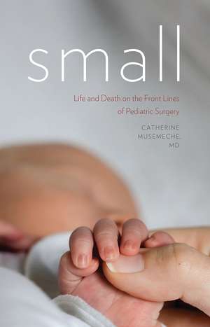 Small: Life and Death on the Front Lines of Pediatric Surgery de Catherine Musemeche