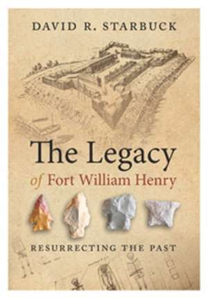 The Legacy of Fort William Henry – Resurrecting the Past de David R. Starbuck