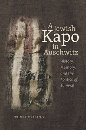 A Jewish Kapo in Auschwitz: History, Memory, and the Politics of Survival de Tuvia Friling