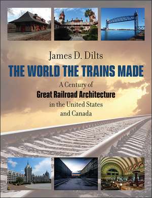 The World the Trains Made: A Century of Great Railroad Architecture in the United States and Canada de James D. Dilts