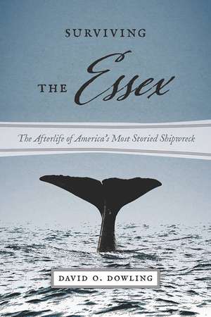 Surviving the Essex – The Afterlife of America`s Most Storied Shipwreck de David O. Dowling