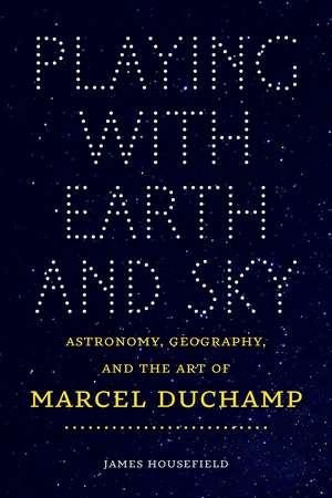 Playing with Earth and Sky: Astronomy, Geography, and the Art of Marcel Duchamp de James Housefield