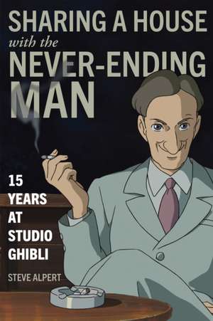 Sharing a House with the Never-Ending Man: 15 Years at Studio Ghibli de Steve Alpert