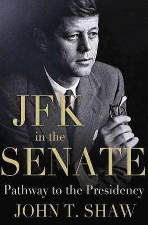 JFK in the Senate: Pathway to the Presidency de John T. Shaw