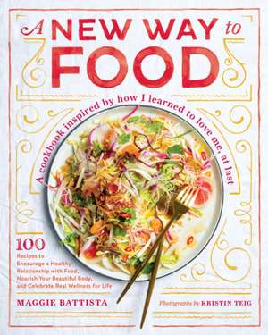 A New Way to Food: 100 Recipes to Encourage a Healthy Relationship with Food, Nourish Your Beautiful Body, and Celebrate Real Wellness fo de Maggie Battista